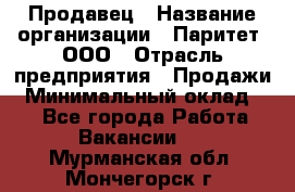 Продавец › Название организации ­ Паритет, ООО › Отрасль предприятия ­ Продажи › Минимальный оклад ­ 1 - Все города Работа » Вакансии   . Мурманская обл.,Мончегорск г.